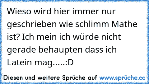 Wieso wird hier immer nur geschrieben wie schlimm Mathe ist? 
Ich mein ich würde nicht gerade behaupten dass ich Latein mag.....
:D