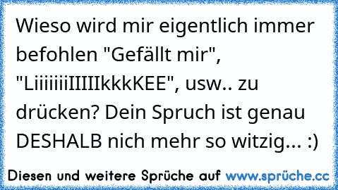 Wieso wird mir eigentlich immer befohlen "Gefällt mir", "LiiiiiiiIIIIIkkkKEE", usw.. zu drücken? Dein Spruch ist genau DESHALB nich mehr so witzig... :)