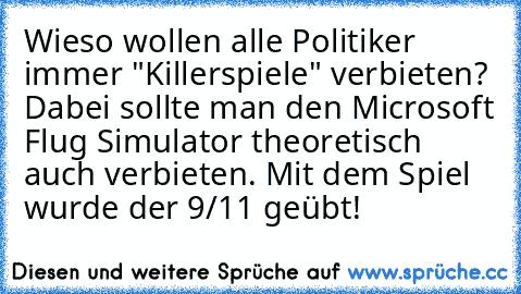 Wieso wollen alle Politiker immer "Killerspiele" verbieten? Dabei sollte man den Microsoft Flug Simulator theoretisch auch verbieten. Mit dem Spiel wurde der 9/11 geübt!