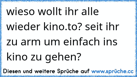 wieso wollt ihr alle wieder kino.to? seit ihr zu arm um einfach ins kino zu gehen?