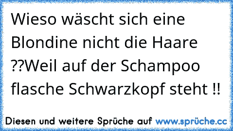 Wieso wäscht sich eine Blondine nicht die Haare ??
Weil auf der Schampoo flasche Schwarzkopf steht !!