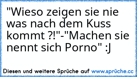 "Wieso zeigen sie nie was nach dem Kuss kommt ?!"
-"Machen sie nennt sich Porno" 
:J