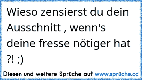 Wieso zensierst du dein Ausschnitt , wenn's deine fresse nötiger hat ?! ;)