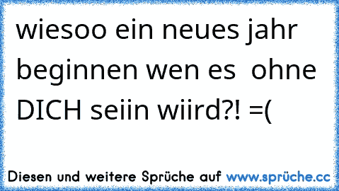 wiesoo ein neues jahr beginnen wen es  ohne DICH seiin wiird?! =´(