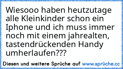 Wiesooo haben heutzutage alle Kleinkinder schon ein Iphone und ich muss immer noch mit einem jahrealten, tastendrückenden Handy umherlaufen???