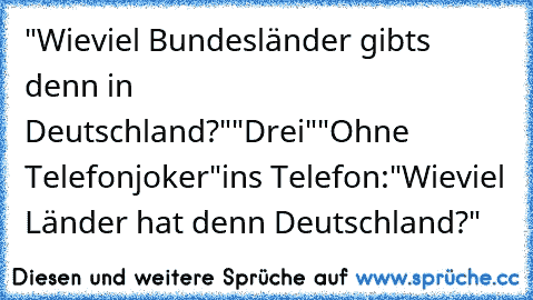 "Wieviel Bundesländer gibts denn in Deutschland?"
"Drei"
"Ohne Telefonjoker"
ins Telefon:"Wieviel﻿ Länder hat denn Deutschland?"