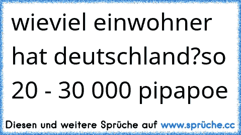 wieviel einwohner hat deutschland?
so 20 - 30 000 pipapoe