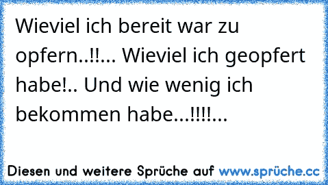 Wieviel ich bereit war zu opfern..!!... Wieviel ich geopfert habe!.. Und wie wenig ich bekommen habe...!!!!...