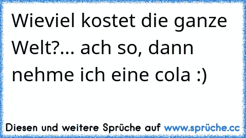 Wieviel kostet die ganze Welt?
... ach so, dann nehme ich eine cola :)