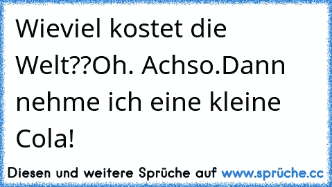 Wieviel kostet die Welt??
Oh. Achso.
Dann nehme ich eine kleine Cola!