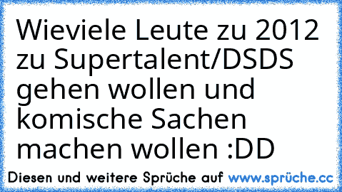 Wieviele Leute zu 2012 zu Supertalent/DSDS gehen wollen und komische Sachen machen wollen :DD