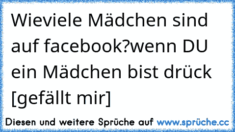 Wieviele Mädchen sind auf facebook?
wenn DU ein Mädchen bist drück [gefällt mir]