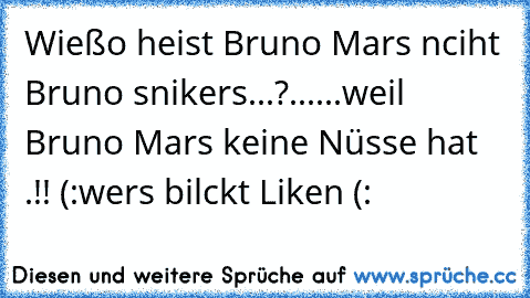 Wießo heist Bruno Mars nciht Bruno snikers...?
...
..
.
weil Bruno Mars keine Nüsse hat .!! (:
wer´s bilckt Liken (: