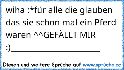 wiha :*
für alle die glauben das sie schon mal ein Pferd waren ^^
GEFÄLLT MIR :)
_______________________