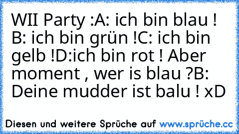 WII Party :
A: ich bin blau ! 
B: ich bin grün !
C: ich bin gelb !
D:ich bin rot ! Aber moment , wer is blau ?
B: Deine mudder ist balu ! xD