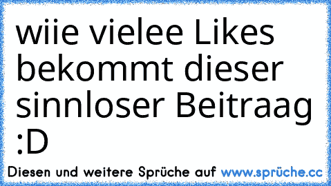 wiie vielee Likes bekommt dieser sinnloser Beitraag :D