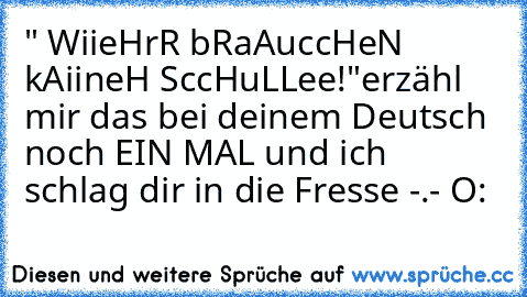 " WiieHrR bRaAuccHeN kAiineH SccHuLLee!"
erzähl mir das bei deinem Deutsch noch EIN MAL und ich schlag dir in die Fresse -.- O: