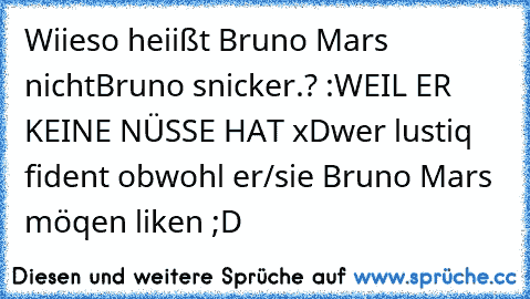 Wiieso heiißt Bruno Mars nicht
Bruno snicker.? :
WEIL ER KEINE NÜSSE HAT xD
wer lustiq fident obwohl er/sie Bruno Mars möqen liken ;D