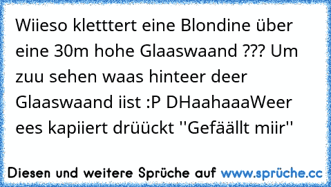 Wiieso kletttert eine Blondine über eine 30m hohe Glaaswaand ??? 
Um zuu sehen waas hinteer deer Glaaswaand iist :P D
Haahaaa
Weer ees kapiiert drüückt ''Gefäällt miir''