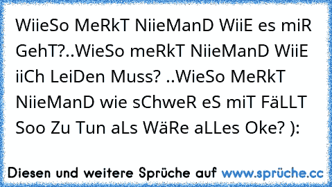 WiieSo MeRkT NiieManD WiiE es miR GehT?..WieSo meRkT NiieManD WiiE iiCh LeiDen Muss? ..WieSo MeRkT NiieManD wie sChweR eS miT FäLLT Soo Zu Tun aLs WäRe aLLes Oke? ):