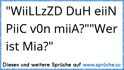 "WiiLLzZD DuH eiiN PiiC v0n miiA?"
"Wer ist Mia?"