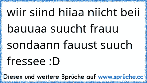 wiir siind hiiaa niicht beii bauuaa suucht frauu sondaann fauust suuch fressee :D