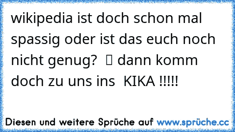 wikipedia ist doch schon mal spassig oder ist das euch noch nicht genug?  ツ dann komm doch zu uns ins  KIKA !!!!!