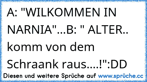 A: "WILKOMMEN IN NARNIA"...
B: " ALTER.. komm von dem Schraank raus....!"
:DD