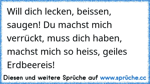 Will dich lecken, beissen, saugen! Du machst mich verrückt, muss dich haben, machst mich so heiss, geiles Erdbeereis!