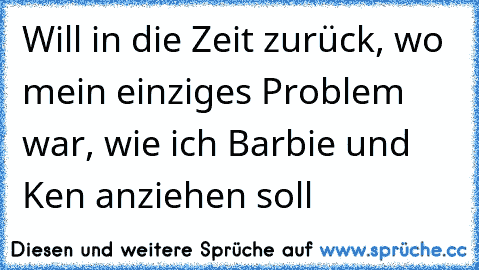 Will in die Zeit zurück, wo mein einziges Problem war, wie ich Barbie und Ken anziehen soll