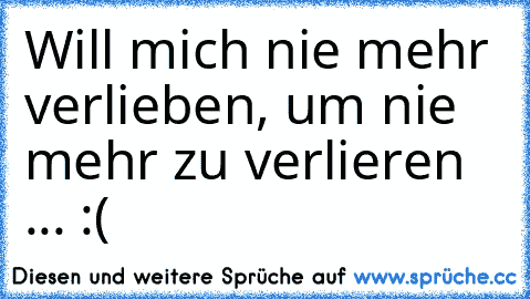 Will mich nie mehr verlieben, um nie mehr zu verlieren ... :(