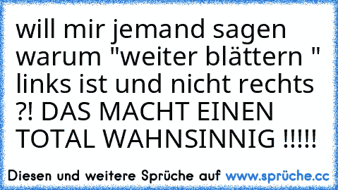 will mir jemand sagen warum "weiter blättern " links ist und nicht rechts ?! DAS MACHT EINEN TOTAL WAHNSINNIG !!!!!