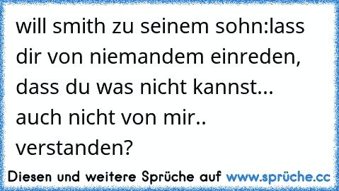 will smith zu seinem sohn:
lass dir von niemandem einreden, dass du was nicht kannst... auch nicht von mir.. verstanden?
♥