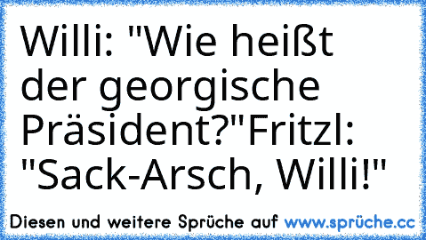 Willi: "Wie heißt der georgische Präsident?"
Fritzl: "Sack-Arsch, Willi!"