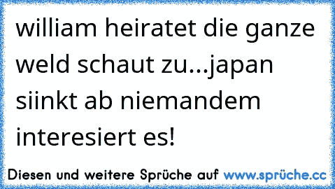 william heiratet die ganze weld schaut zu...
japan siinkt ab niemandem interesiert es!