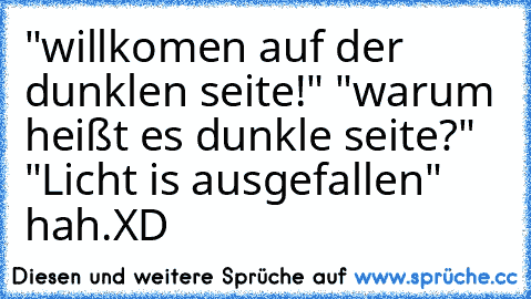 "willkomen auf der dunklen seite!" "warum heißt es dunkle seite?" "Licht is ausgefallen" hah.XD