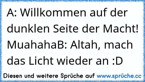 A: Willkommen auf der dunklen Seite der Macht! Muahaha
B: Altah, mach das Licht wieder an :D