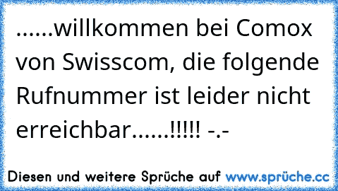 ......willkommen bei Comox von Swisscom, die folgende Rufnummer ist leider nicht erreichbar......!!!!! -.-