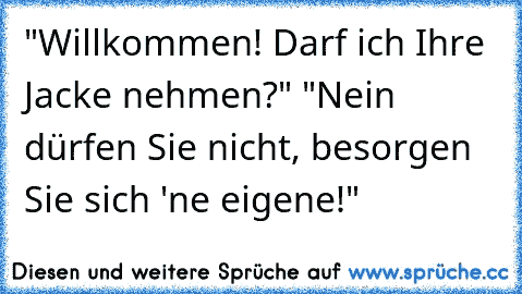 "Willkommen! Darf ich Ihre Jacke nehmen?" "Nein dürfen Sie nicht, besorgen Sie sich 'ne eigene!"