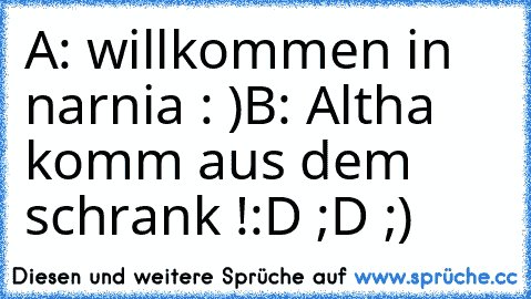 A: willkommen in narnia : )
B: Altha komm aus dem schrank !
:D ;D ;)