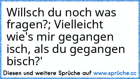 Willsch du noch was fragen?; Vielleicht wie's mir gegangen isch, als du gegangen bisch?'