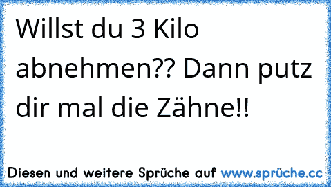 Willst du 3 Kilo abnehmen?? Dann putz dir mal die Zähne!!