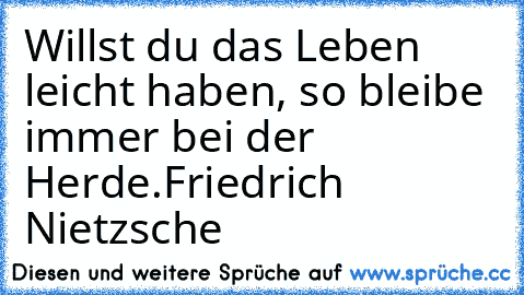 Willst du das Leben leicht haben, so bleibe immer bei der Herde.
Friedrich Nietzsche