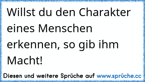 Willst du den Charakter eines Menschen erkennen, so gib ihm Macht!