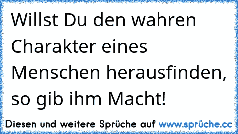 Willst Du den wahren Charakter eines Menschen herausfinden, so gib ihm Macht!