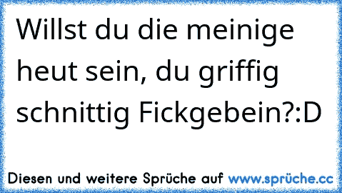 Willst du die meinige heut sein, du﻿ griffig schnittig Fickgebein?
:D