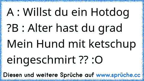 A : Willst du ein Hotdog ?
B : Alter hast du grad Mein Hund mit ketschup eingeschmirt ?? :O