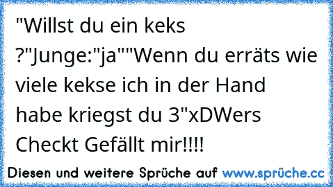 "Willst du ein keks ?"
Junge:"ja"
"Wenn du erräts wie viele kekse ich in der Hand habe kriegst du 3"
xD
Wers Checkt Gefällt mir!!!!