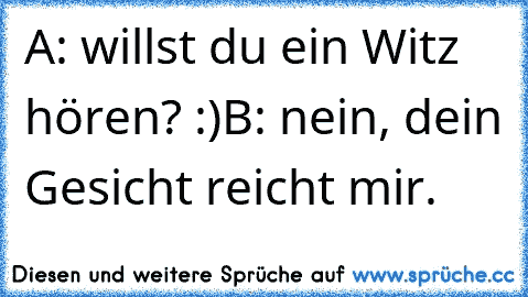 A: willst du ein Witz hören? :)
B: nein, dein Gesicht reicht mir.