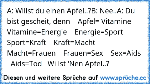 A: Willst du einen Apfel..?¨
B: Nee..
A: Du bist gescheit, denn
    Apfel= Vitamine
    Vitamine=Energie
    Energie=Sport
    Sport=Kraft
    Kraft=Macht
    Macht=Frauen
    Frauen=Sex
    Sex=Aids
    Aids=Tod
   Willst 'Nen Apfel..?